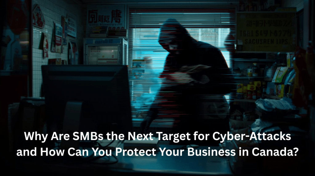 Why Are SMBs the Next Target for Cyber-Attacks and How Can You Protect Your Business in Canada? 