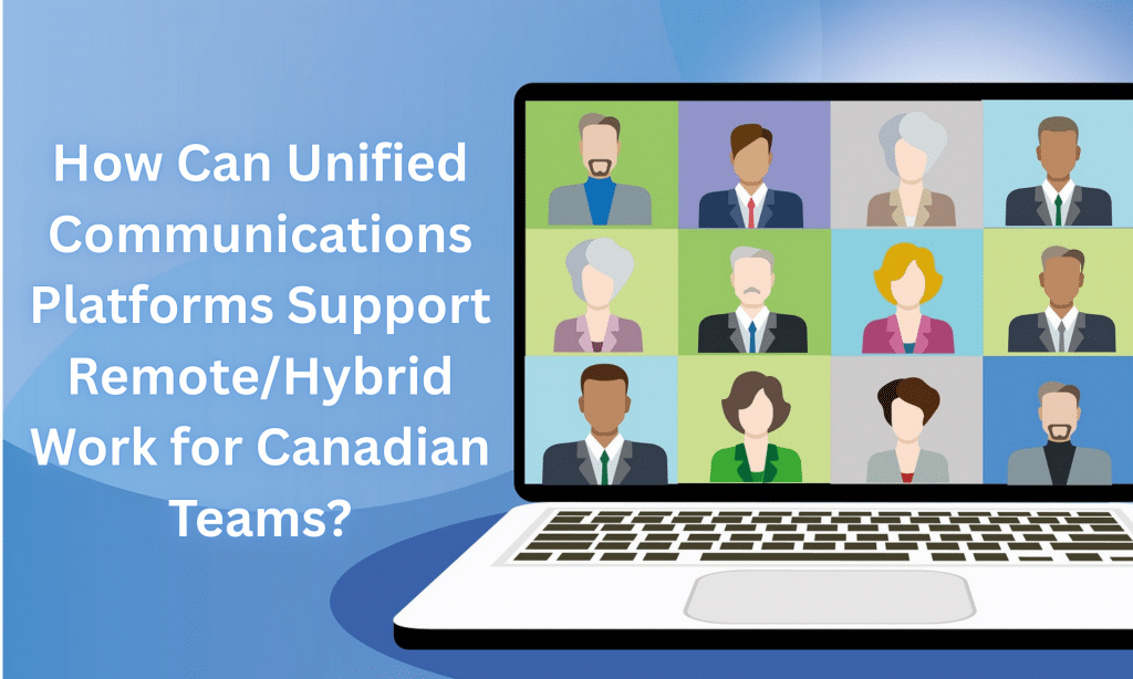 How Can Unified Communications Platforms Support Remote/Hybrid Work for Canadian Teams? 