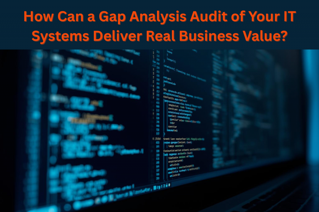 How Can a Gap Analysis Audit of Your IT Systems Deliver Real Business Value?